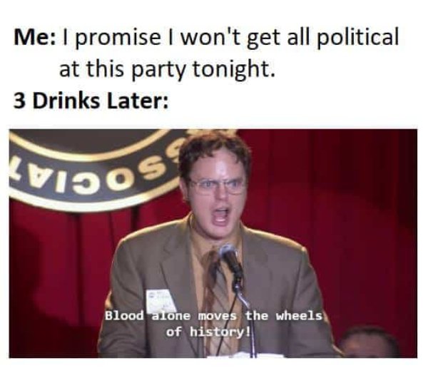 funny memes - Me I promise I won't get all political at this party tonight. 3 Drinks Later Kvijo Blood alone moves the wheels of history!