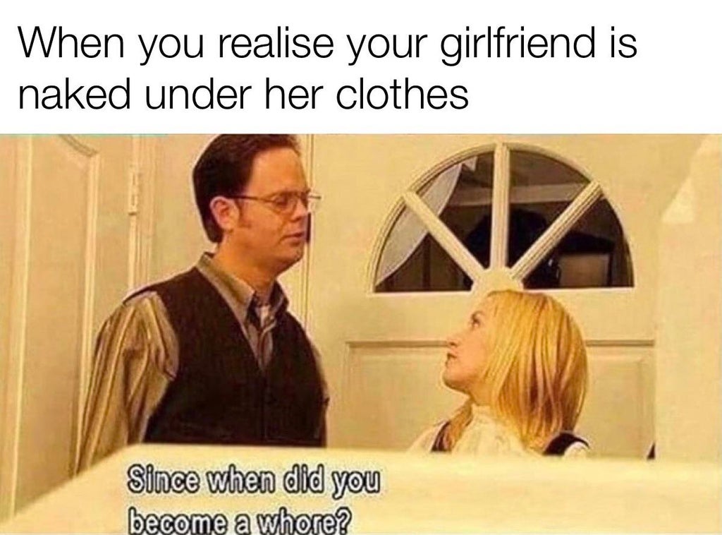 funny office memes - When you realise your girlfriend is naked under her clothes Since when did you become a whore?