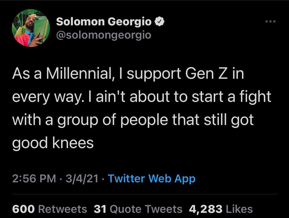 the funniest tweets - atmosphere - Solomon Georgio As a Millennial, I support Gen Z in every way. I ain't about to start a fight with a group of people that still got good knees 3421 Twitter Web App 600 31 Quote Tweets 4,283