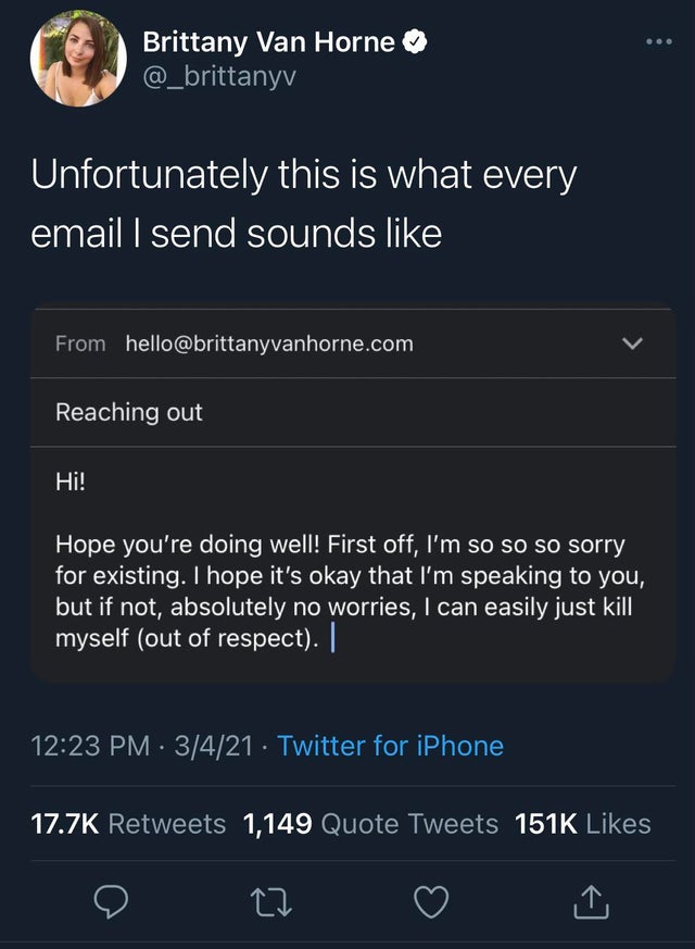 the funniest tweets - screenshot - Brittany Van Horne Unfortunately this is what every email I send sounds From hello.com Reaching out Hi! Hope you're doing well! First off, I'm so so so sorry for existing. I hope it's okay that I'm speaking to you, but i