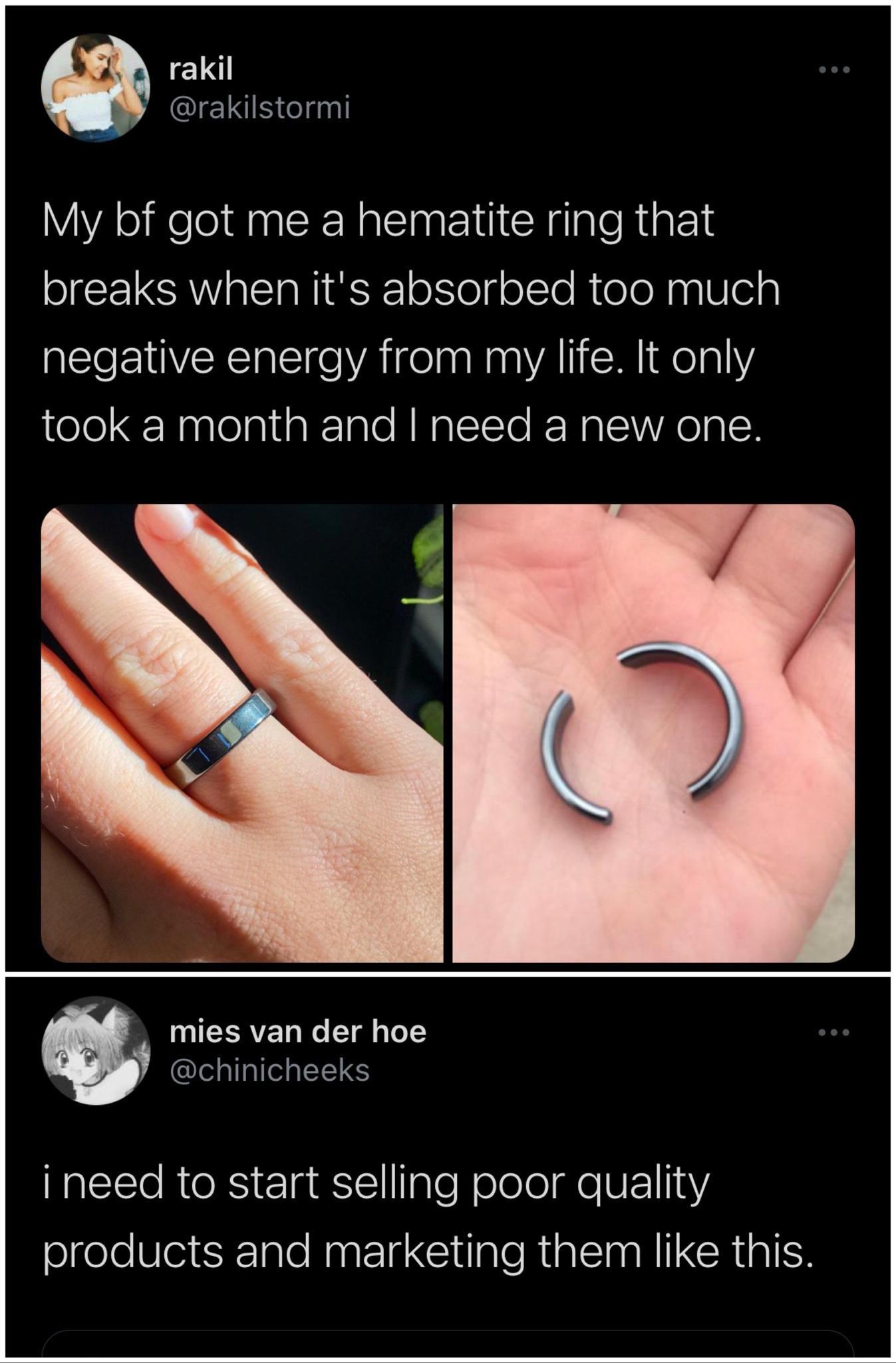the funniest tweets - nail - rakil My bf got me a hematite ring that breaks when it's absorbed too much negative energy from my life. It only took a month and I need a new one. mies van der hoe i need to start selling poor quality products and marketing t