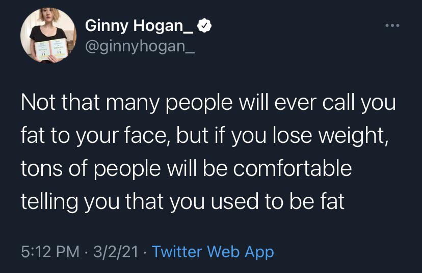 the funniest tweets - presentation - Ginny Hogan_ Not that many people will ever call you fat to your face, but if you lose weight, tons of people will be comfortable telling you that you used to be fat . 3221 Twitter Web App