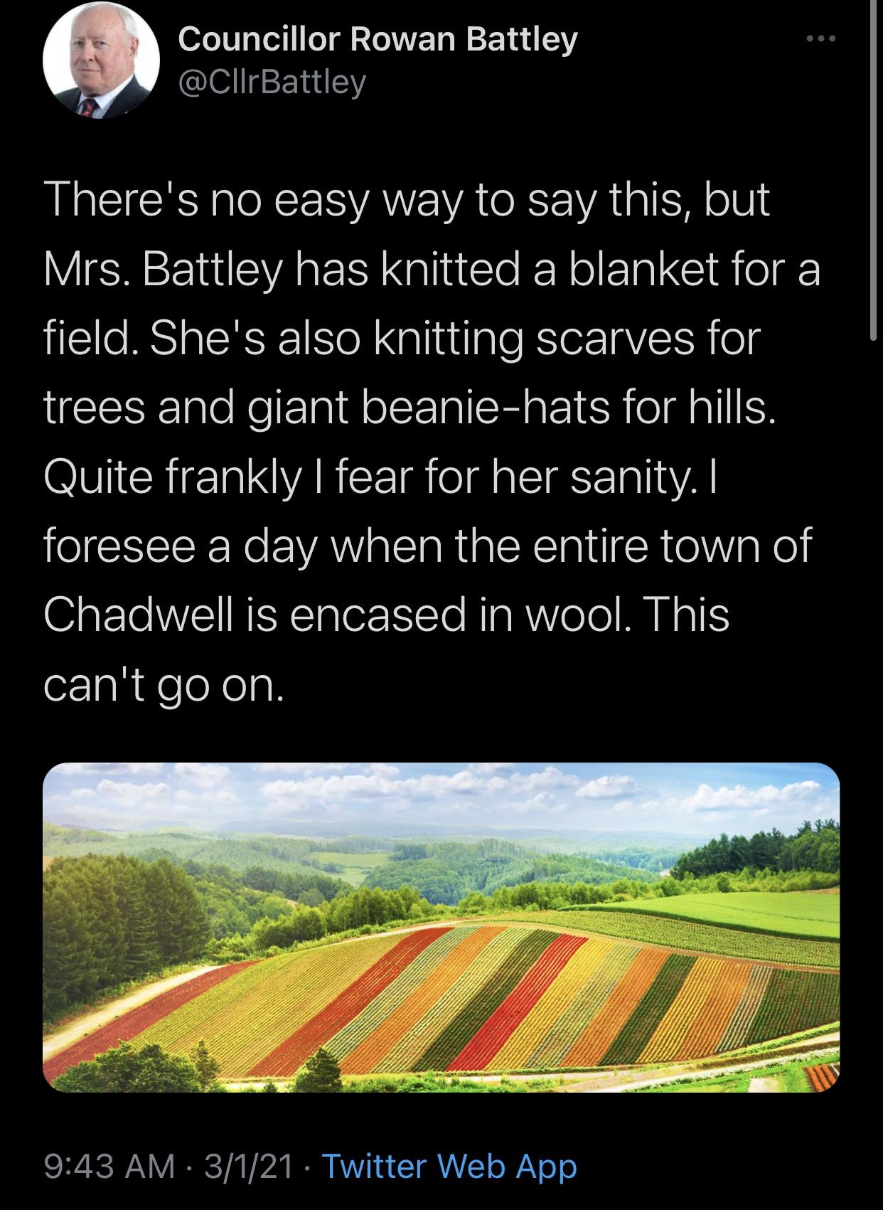 the funniest tweets - shikisai no oka - Councillor Rowan Battley There's no easy way to say this, but Mrs. Battley has knitted a blanket for a field. She's also knitting scarves for trees and giant beaniehats for hills. Quite frankly I fear for her sanity