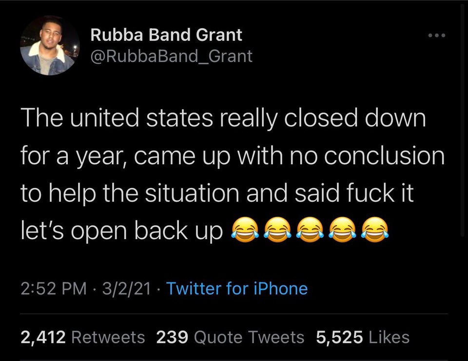 the funniest tweets - screenshot - Rubba Band Grant The united states really closed down for a year, came up with no conclusion to help the situation and said fuck it let's open back up C C C C 3221 Twitter for iPhone 2,412 239 Quote Tweets 5,525