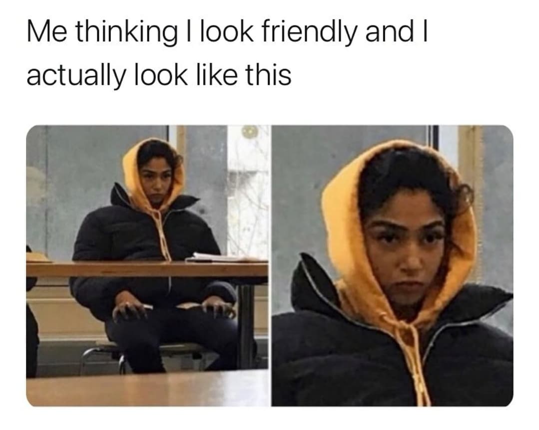 nobody talks to me memes - Me thinking I look friendly and I actually look this