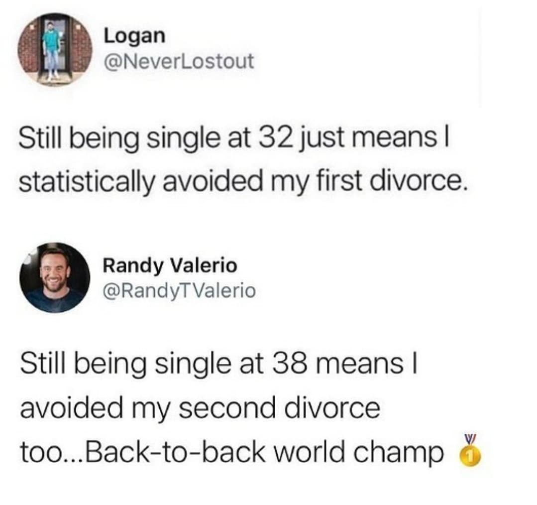 example of big dick energy - Logan Still being single at 32 just means | statistically avoided my first divorce. Randy Valerio Still being single at 38 means | avoided my second divorce too... Backtoback world champ
