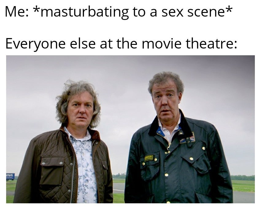 monday morning randomness - Top Gear - Me masturbating to a sex scene Everyone else at the movie theatre Gour Na