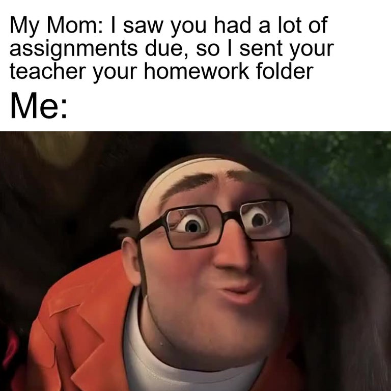 monday morning randomness - glasses - My Mom I saw you had a lot of assignments due, so I sent your teacher your homework folder Me