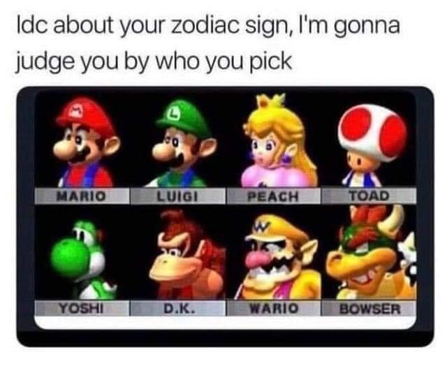 funny gaming memes - mario kart 64 - Idc about your zodiac sign, I'm gonna judge you by who you pick a Mario Luigi Peach Toad Yoshi D.K. Wario Bowser