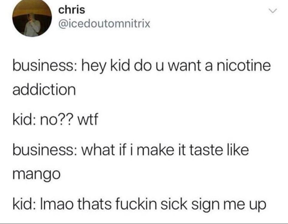 bad jokes by jeff - chris business hey kid do u want a nicotine addiction kid no?? wtf business what if i make it taste mango kid Imao thats fuckin sick sign me up