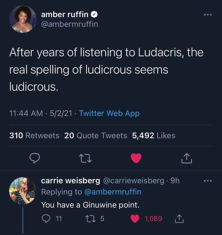 screenshot - amber ruffin After years of listening to Ludacris, the real spelling of ludicrous seems ludicrous. 5221. Twitter Web App 310 20 Quote Tweets 5,492 carrie weisberg . 9h You have a Ginuwine point. 11 275 1,089