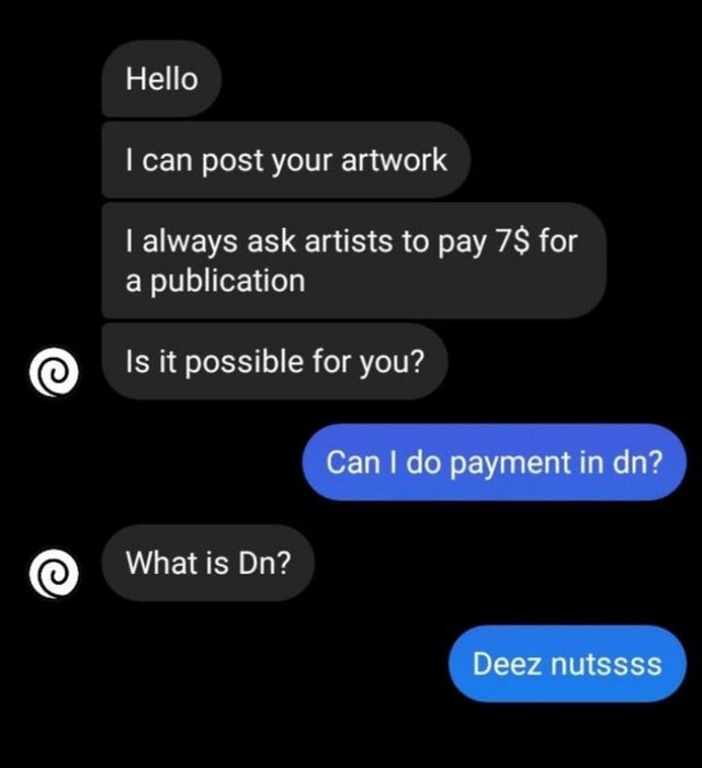 multimedia - Hello I can post your artwork I always ask artists to pay 7$ for a publication Is it possible for you? Can I do payment in dn? What is Dn? Deez nutssss