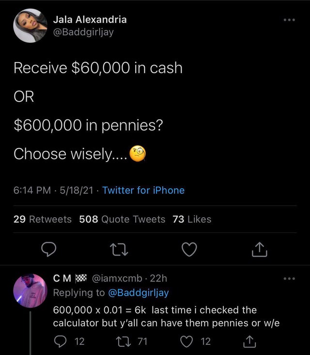 screenshot - Jala Alexandria Receive $60,000 in cash Or $600,000 in pennies? Choose wisely.... 51821 Twitter for iPhone 29 508 Quote Tweets 73 Cmw 22h 600,000 x 0.01 6k last time i checked the calculator but y'all can have them pennies or we 12 27 71 12