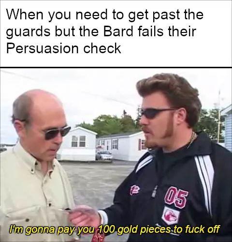 trailer park boys im gonna pay you - When you need to get past the guards but the Bard fails their Persuasion check E 05 I'm gonna pay you 100 gold pieces to fuck off