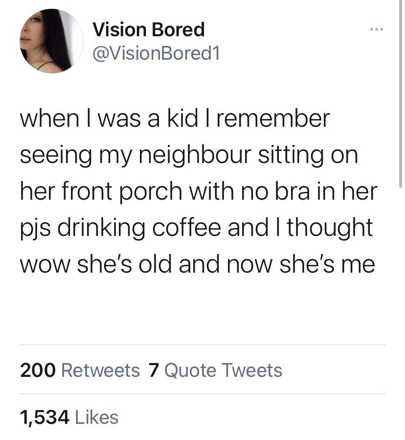 paper - Vision Bored when I was a kid I remember seeing my neighbour sitting on her front porch with no bra in her pjs drinking coffee and I thought wow she's old and now she's me 200 7 Quote Tweets 1,534