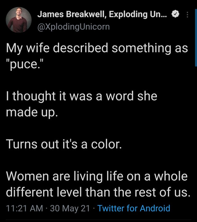 funny tweets -  James Breakwell, Exploding Un... My wife described something as "puce." I thought it was a word she made up. Turns out it's a color. Women are living life on a whole different level than the rest of us. 30 May 21 Twitter for Android