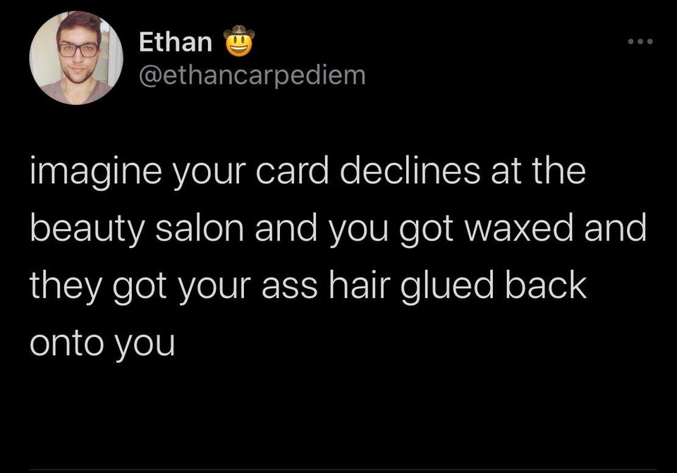 funny tweets - let me know if you have any questions meme - Ethan imagine your card declines at the beauty salon and you got waxed and they got your ass hair glued back onto you