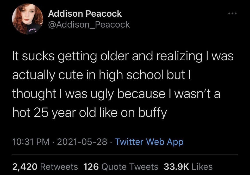 funny tweets - atmosphere - Addison Peacock It sucks getting older and realizing I was actually cute in high school but | thought I was ugly because I wasn't a hot 25 year old on buffy Twitter Web App 2,420 126 Quote Tweets