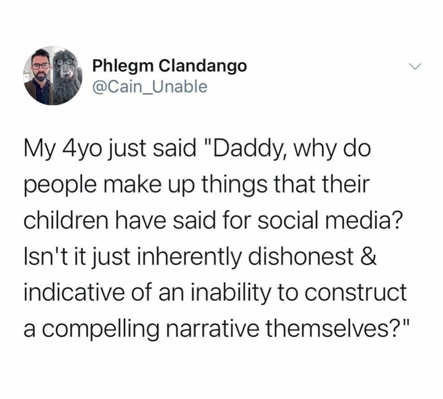 r whitepeopletwitter - Phlegm Clandango My 4yo just said "Daddy, why do people make up things that their children have said for social media? Isn't it just inherently dishonest & indicative of an inability to construct a compelling narrative themselves?"