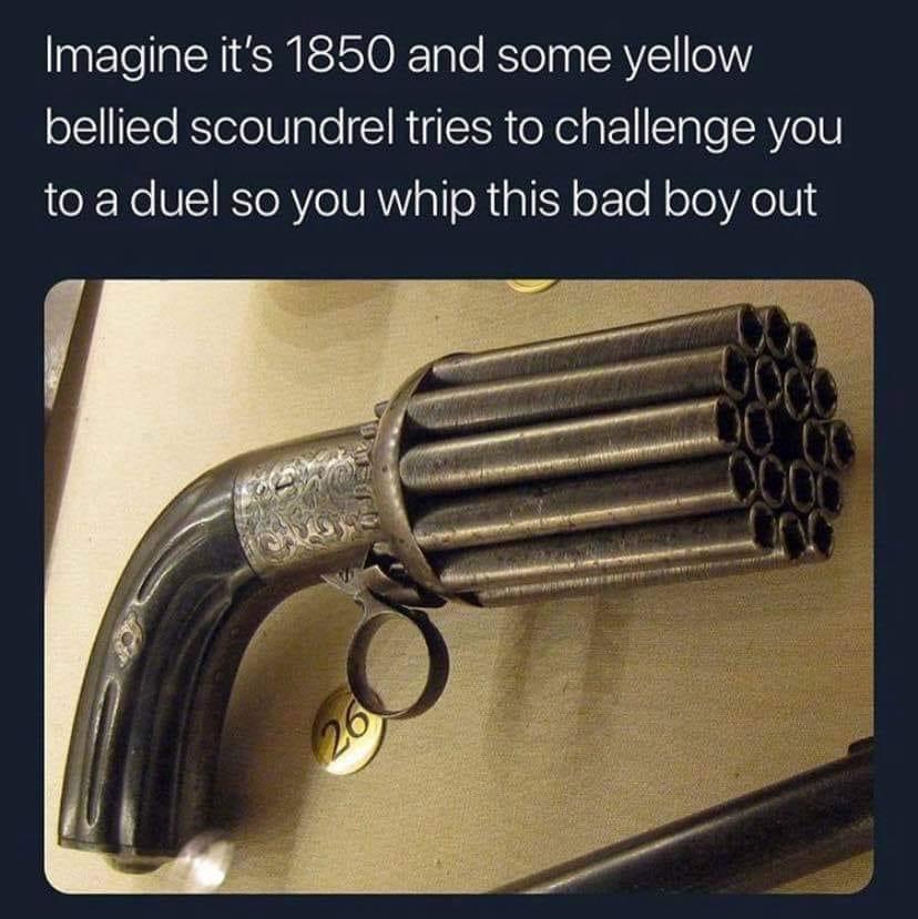 Imagine it's 1850 and some yellow bellied scoundrel tries to challenge you to a duel so you whip this bad boy out 26