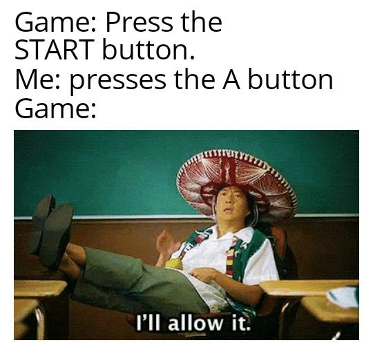 funny gaming memes - ill allow it meme - Game Press the Start button. Me presses the A button Game I'll allow it.