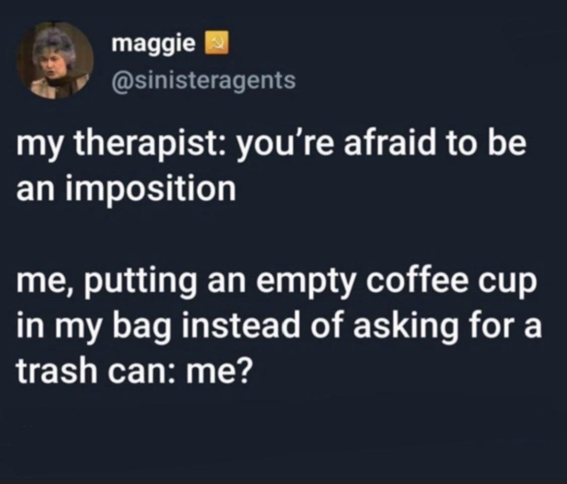 Piously - maggie my therapist you're afraid to be an imposition me, putting an empty coffee cup in my bag instead of asking for a trash can me?