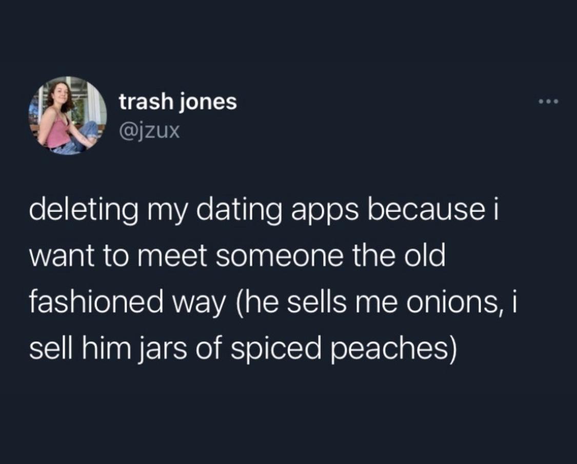 ww2 or smoking meat - trash jones deleting my dating apps because i want to meet someone the old fashioned way he sells me onions, i sell him jars of spiced peaches