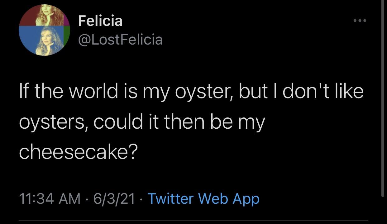 atmosphere - Felicia If the world is my oyster, but I don't oysters, could it then be my cheesecake? 6321 Twitter Web App