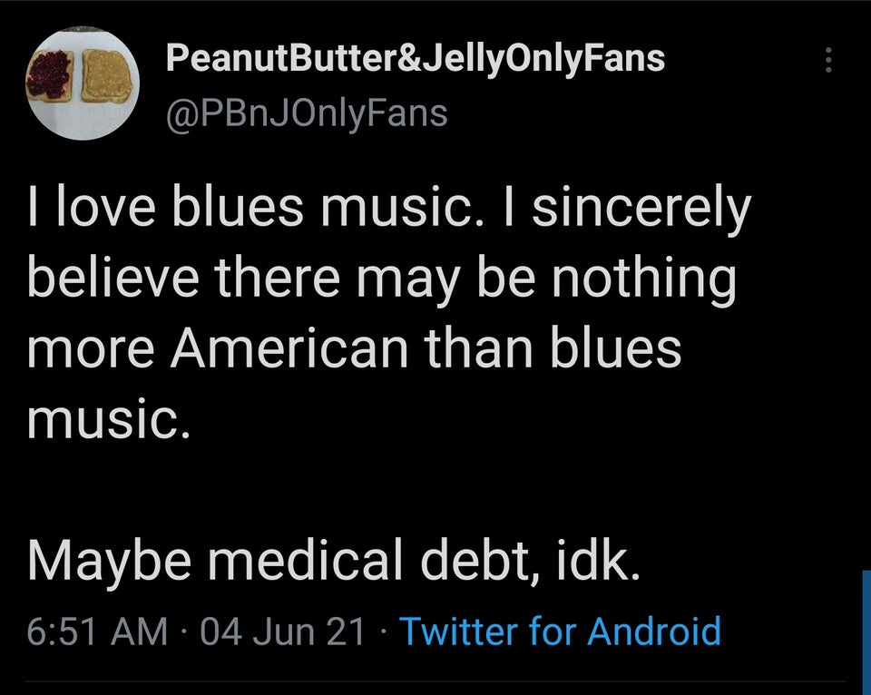 screenshot - PeanutButter&JellyOnlyFans I love blues music. I sincerely believe there may be nothing more American than blues music. Maybe medical debt, idk. 04 Jun 21 Twitter for Android