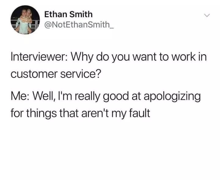 Humour - Ethan Smith Interviewer Why do you want to work in customer service? Me Well, I'm really good at apologizing for things that aren't my fault