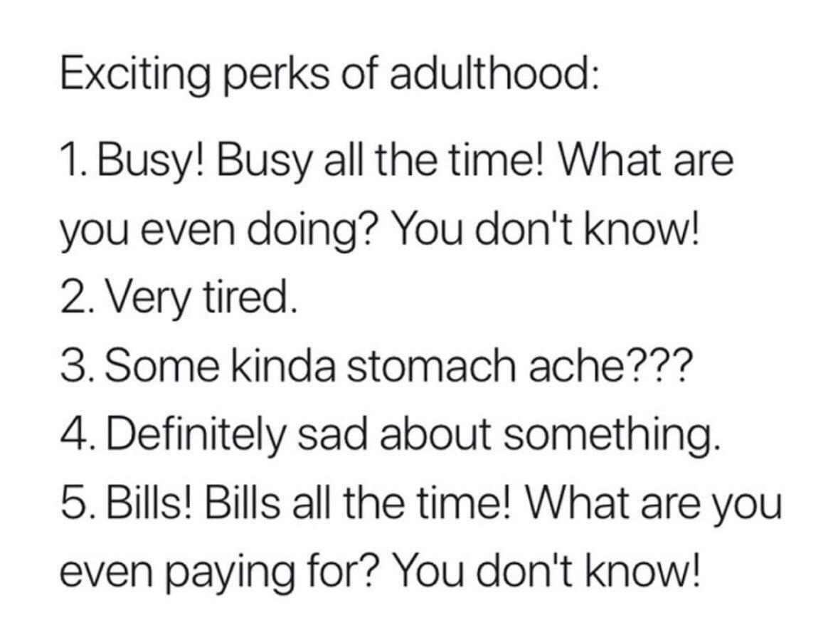 Conjugate acid - Exciting perks of adulthood 1. Busy! Busy all the time! What are you even doing? You don't know! 2. Very tired. 3. Some kinda stomach ache??? 4. Definitely sad about something. 5. Bills! Bills all the time! What are you even paying for? Y