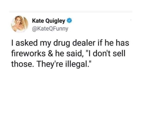 funny tweets and replies on twitter - paper - Kate Quigley I asked my drug dealer if he has fireworks & he said, "I don't sell those. They're illegal."