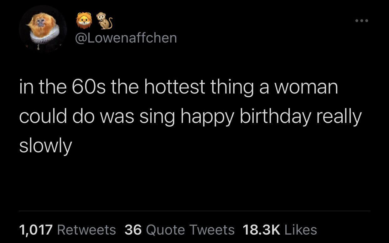 funny tweets and replies on twitter - in the 60s the hottest thing a woman could do was sing happy birthday really slowly 1,017 36 Quote Tweets