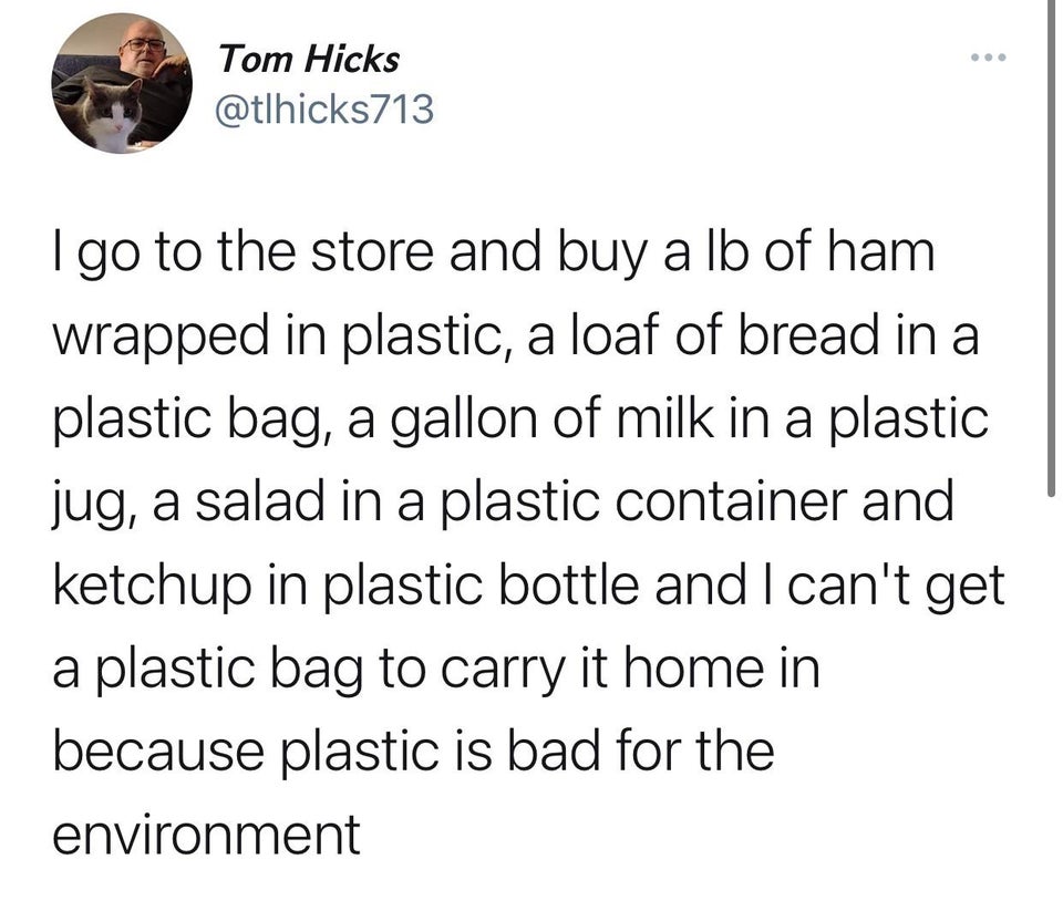 funny tweets and replies on twitter - omegaverse wincest - Tom Hicks I go to the store and buy a lb of ham wrapped in plastic, a loaf of bread in a plastic bag, a gallon of milk in a plastic jug, a salad in a plastic container and ketchup in plastic bottl