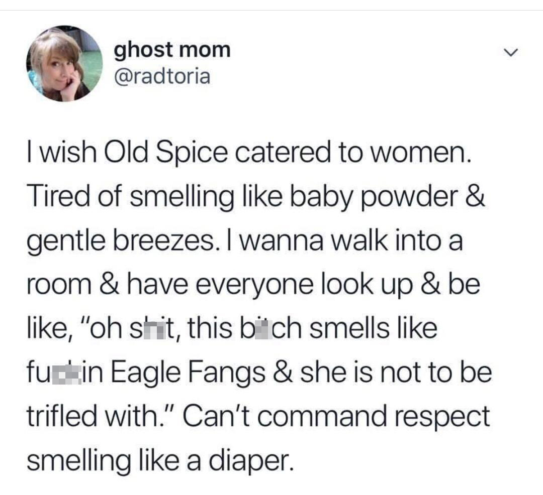 funny tweets and replies on twitter - human behavior - ghost mom I wish Old Spice catered to women. Tired of smelling baby powder & gentle breezes. I wanna walk into a room & have everyone look up & be , "oh shit, this bitch smells fuckin Eagle Fangs & sh