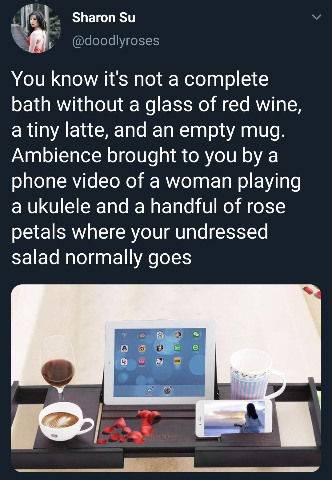 funny tweets and replies on twitter - multimedia - Sharon Su You know it's not a complete bath without a glass of red wine, a tiny latte, and an empty mug. Ambience brought to you by a phone video of a woman playing a ukulele and a handful of rose petals 