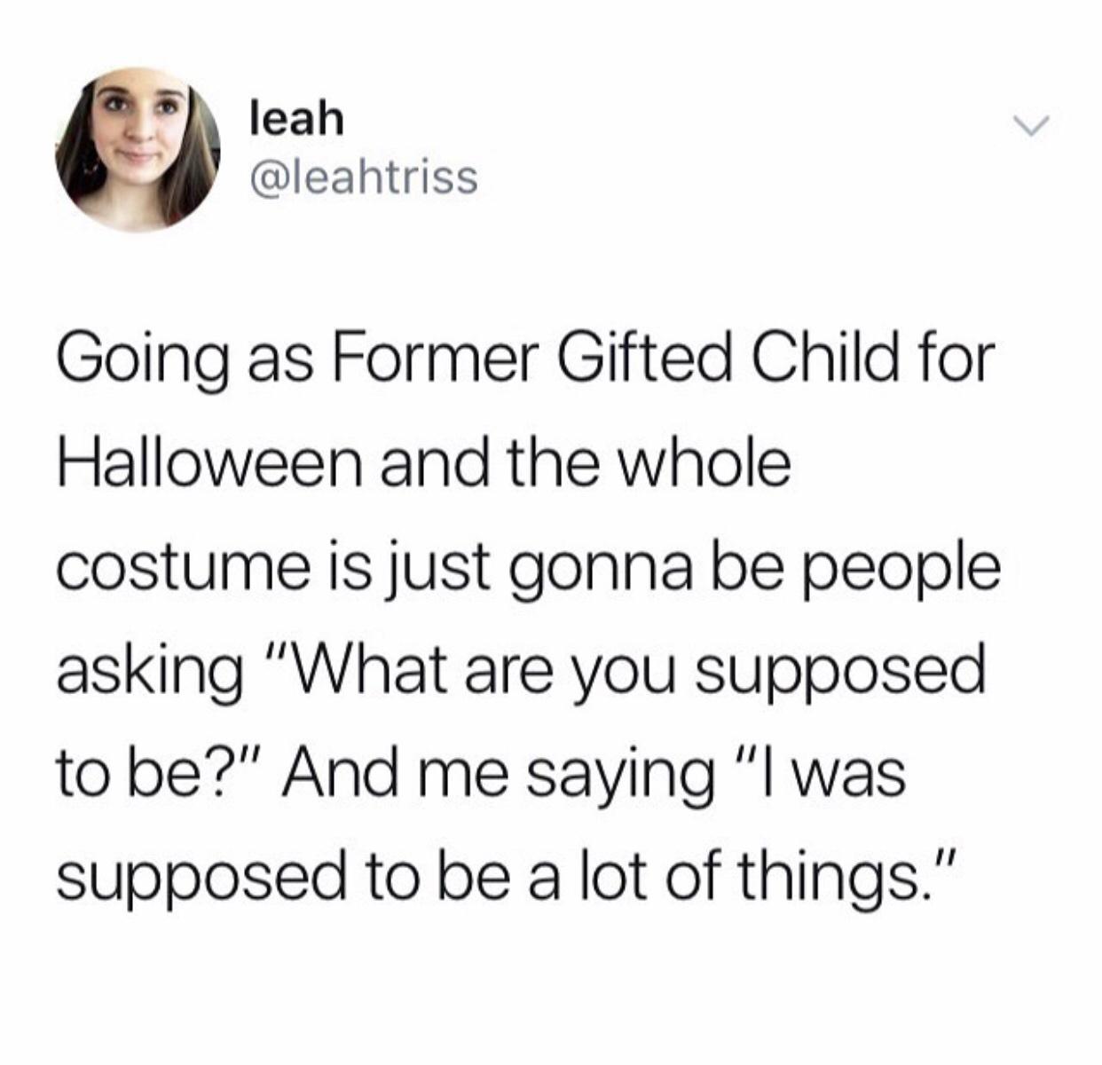 dank memes - leah Going as Former Gifted Child for Halloween and the whole costume is just gonna be people asking "What are you supposed to be?" And me saying "I was supposed to be a lot of things."