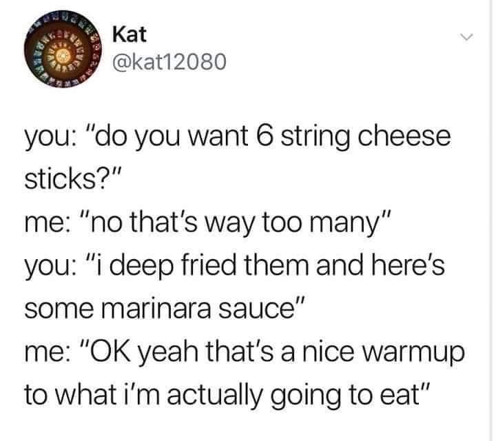 monday morning randomness - 6 cheese sticks meme - > Tan 23 Kat you "do you want 6 string cheese sticks?" me "no that's way too many" you "i deep fried them and here's some marinara sauce" me "Ok yeah that's a nice warmup to what i'm actually going to eat