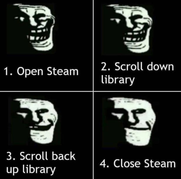 funny gaming memes - open steam scroll down library close steam - 1. Open Steam 2. Scroll down library 3. Scroll back up library 4. Close Steam