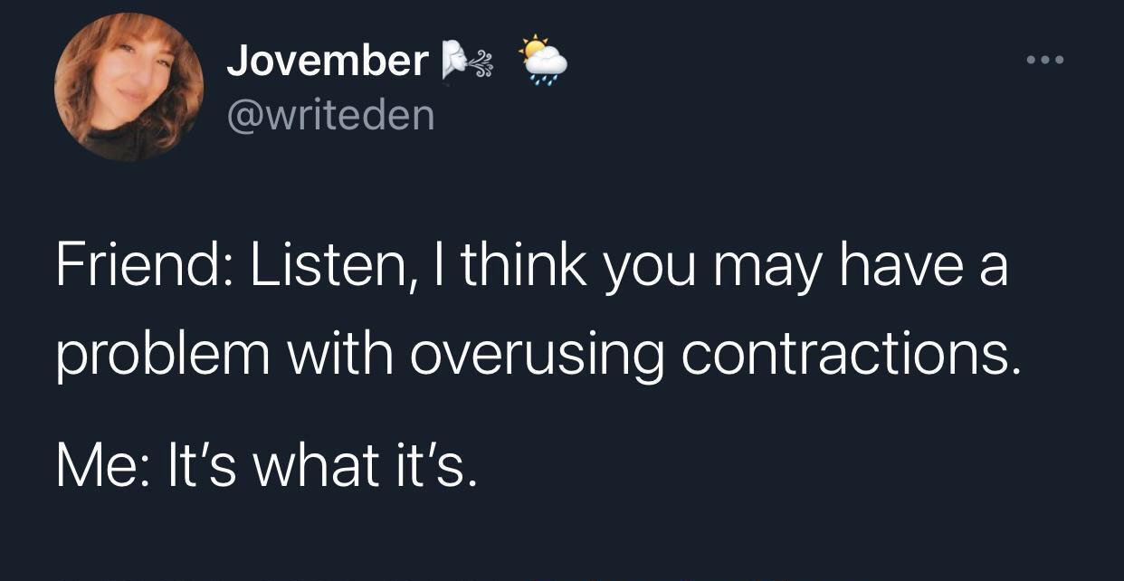 ve been your age you ve never been mine - mee Jovember Friend Listen, I think you may have a problem with overusing contractions. Me It's what it's.