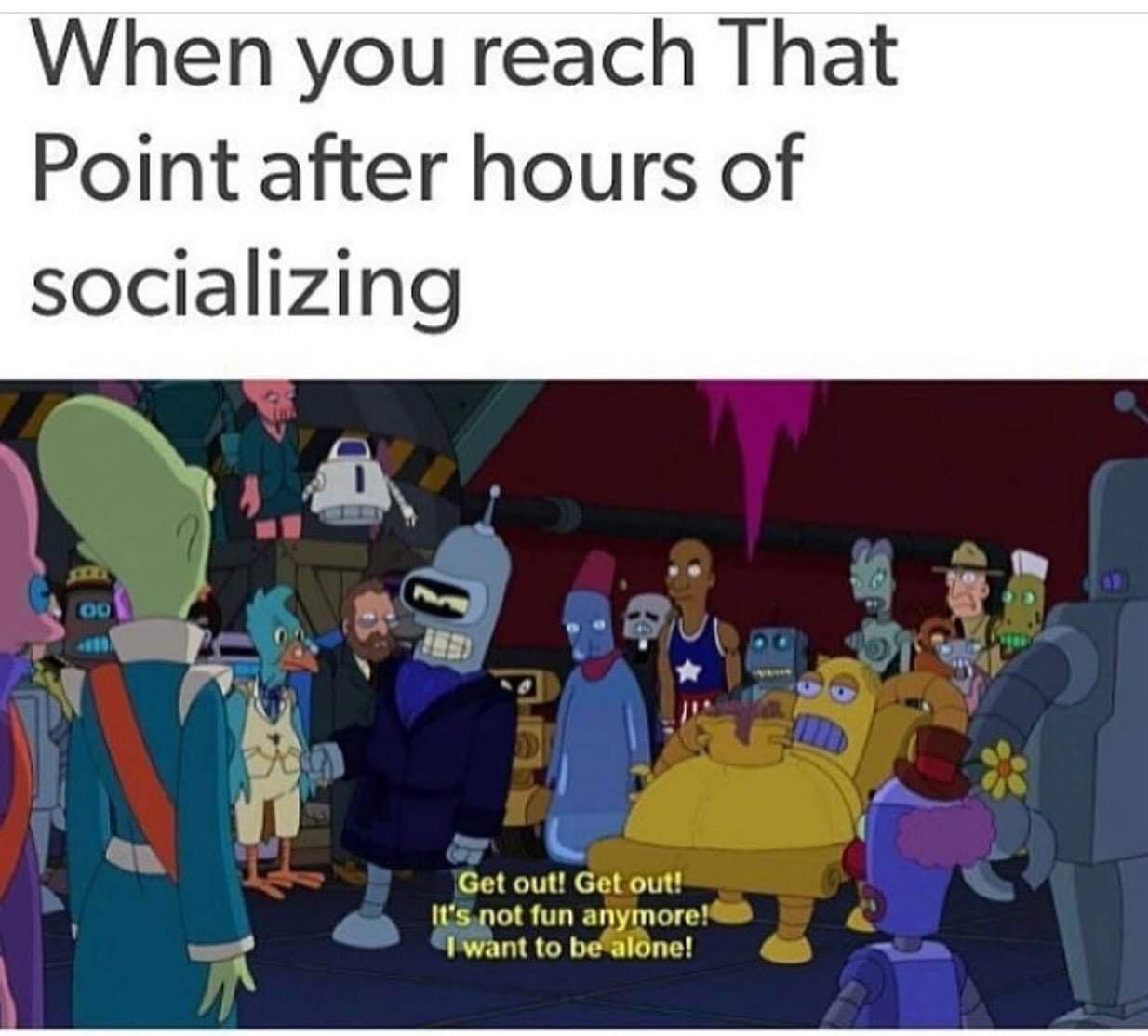 loner memes - When you reach That Point after hours of socializing more 00 Get out! Get out! It's not fun anymore! I want to be alone!