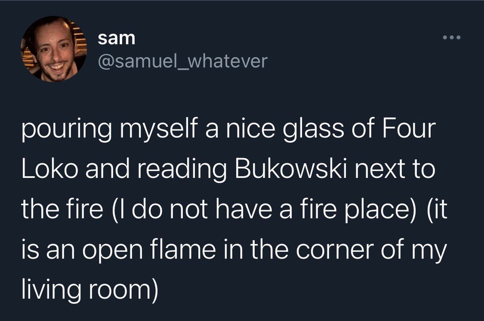 Screenshot - sam pouring myself a nice glass of Four Loko and reading Bukowski next to the fire I do not have a fire place it is an open flame in the corner of my living room