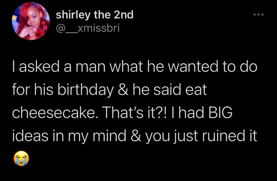 twitter quotes intelligent - shirley the 2nd I asked a man what he wanted to do for his birthday & he said eat cheesecake. That's it?!Thad Big ideas in my mind & you just ruined it