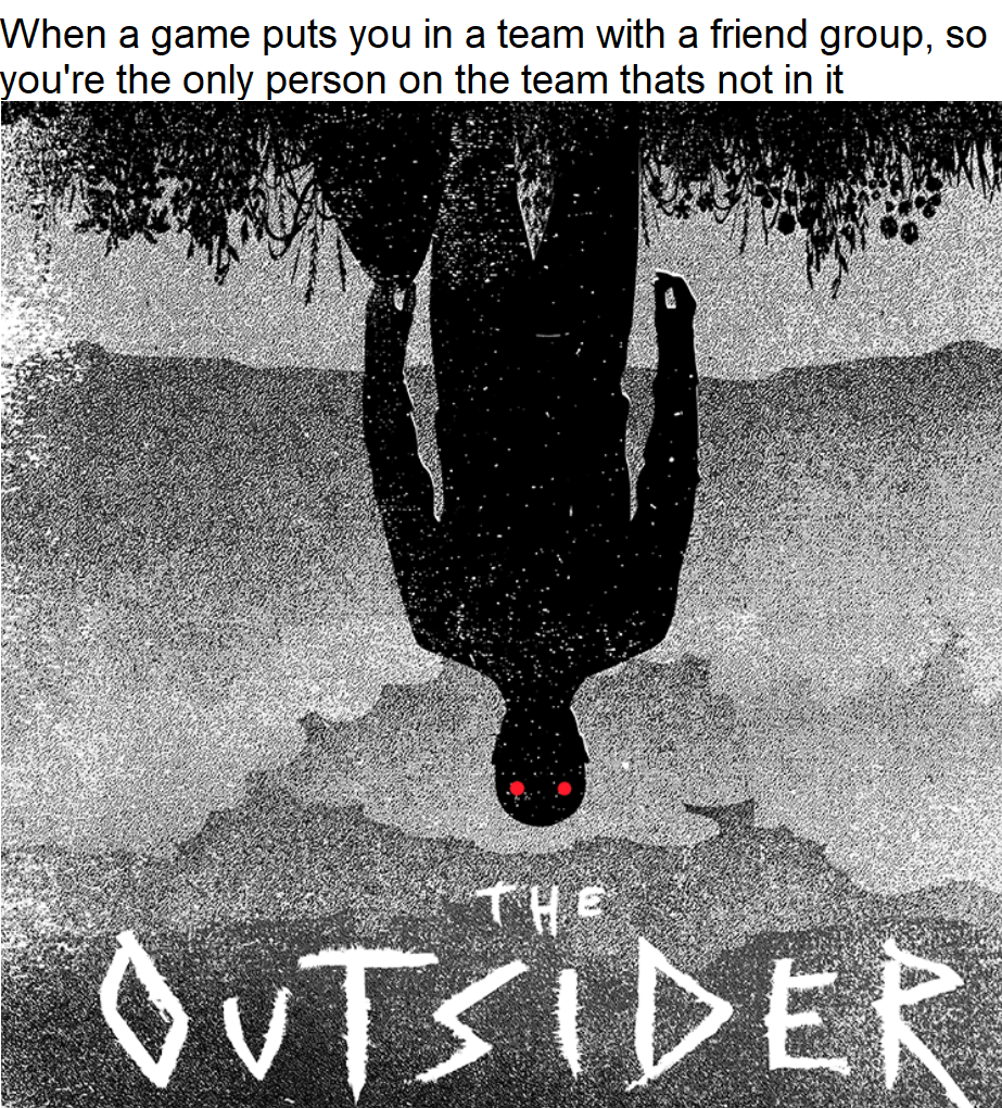 funny gaming memes - outsider stephen king - When a game puts you in a team with a friend group, so you're the only person on the team thats not in it The Outsider