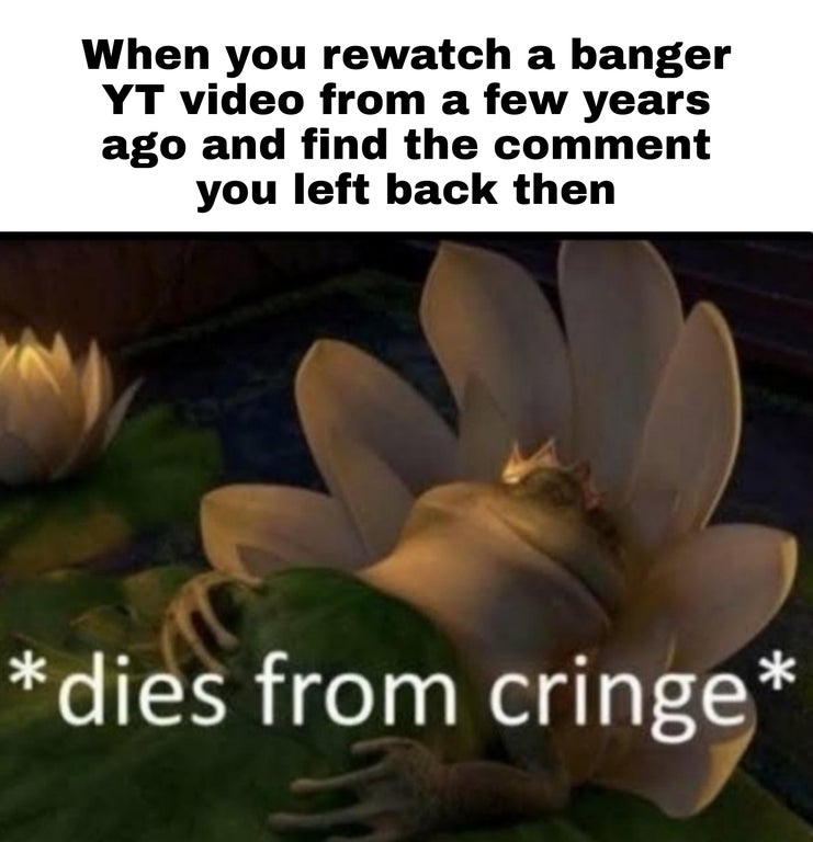 funny gaming memes - dies from cringe - When you rewatch a banger Yt video from a few years ago and find the comment you left back then dies from cringe