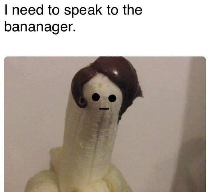 need to speak to the bananager - I need to speak to the bananager.