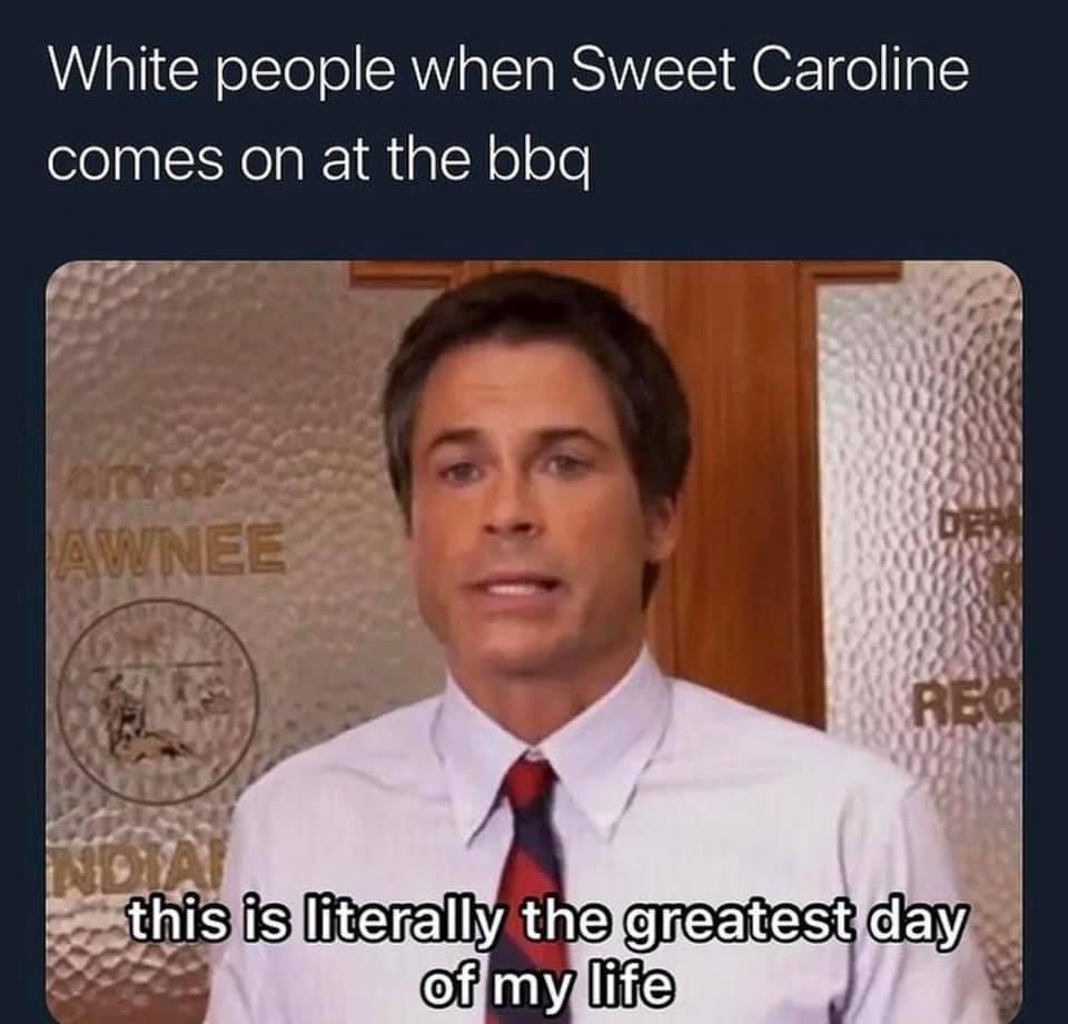 longest day ever meme - White people when Sweet Caroline comes on at the bbq Der Awnee Reo Not this is literally the greatest day of my life