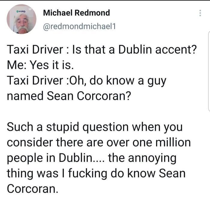 Wadiah - shify Michael Redmond Taxi Driver Is that a Dublin accent? Me Yes it is. Taxi Driver Oh, do know a guy named Sean Corcoran? Such a stupid question when you consider there are over one million people in Dublin.... the annoying thing was I fucking 