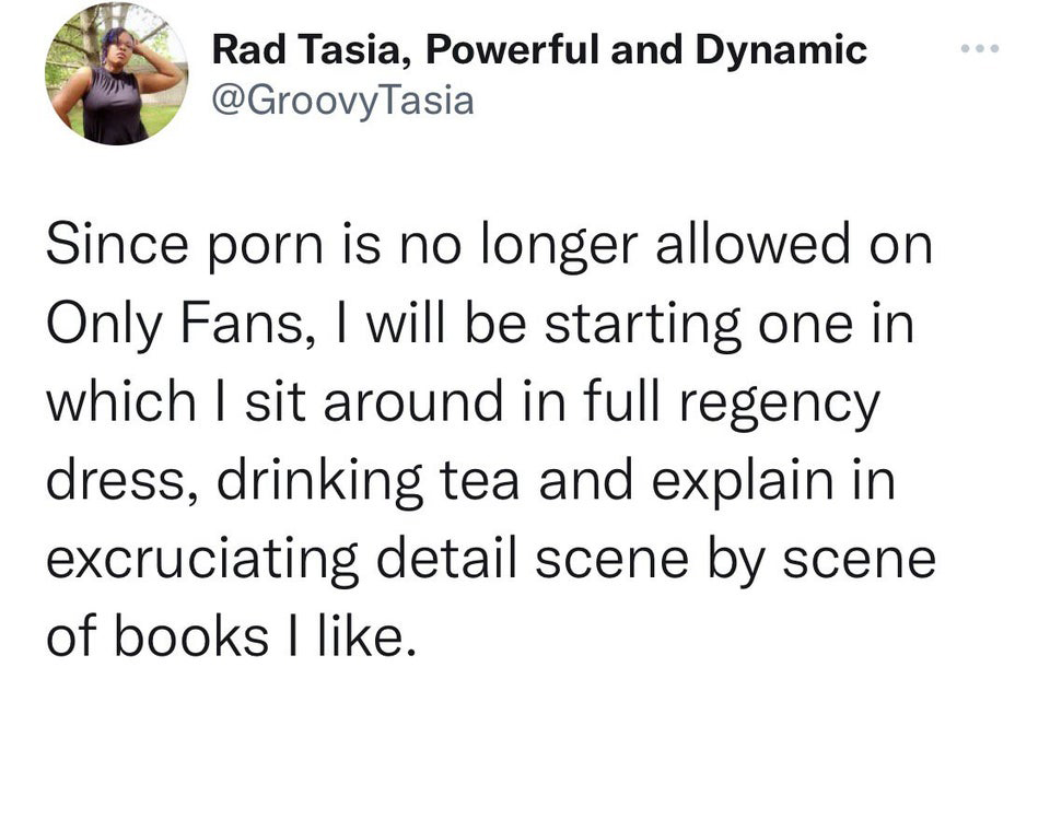 Rad Tasia, Powerful and Dynamic Since porn is no longer allowed on Only Fans, I will be starting one in which I sit around in full regency dress, drinking tea and explain in excruciating detail scene by scene of books I .