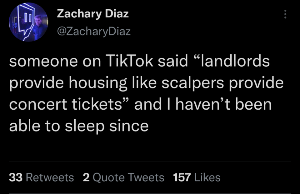 L Do Zachary Diaz someone on TikTok said "landlords provide housing scalpers provide concert tickets and I haven't been able to sleep since 33 2 Quote Tweets 157